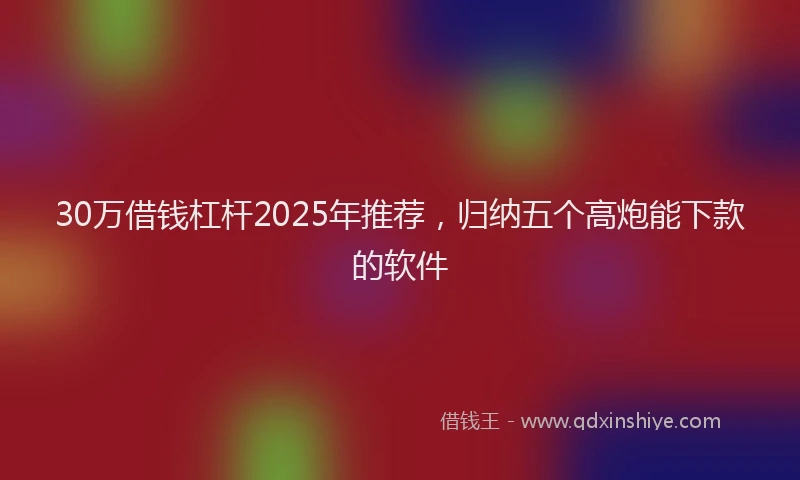 30万借钱杠杆2025年推荐，归纳五个高炮能下款的软件