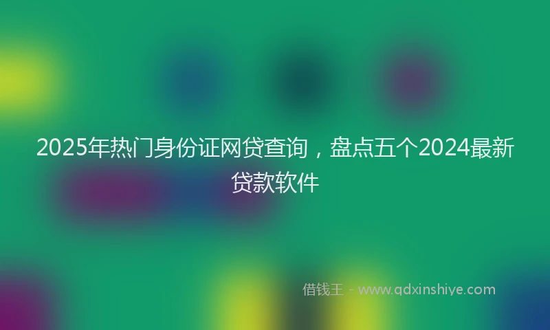 2025年热门身份证网贷查询，盘点五个2024最新贷款软件