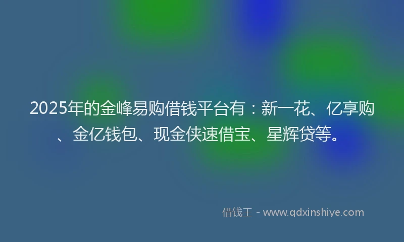 2025年的金峰易购借钱平台有：新一花、亿享购、金亿钱包、现金侠速借宝、星辉贷等。