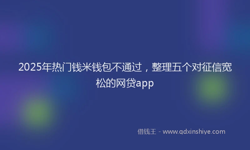 2025年热门钱米钱包不通过，整理五个对征信宽松的网贷app
