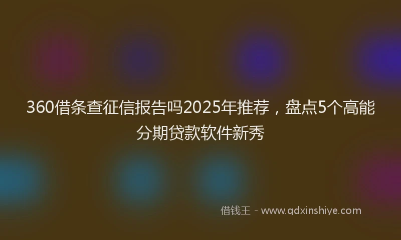 360借条查征信报告吗2025年推荐，盘点5个高能分期贷款软件新秀