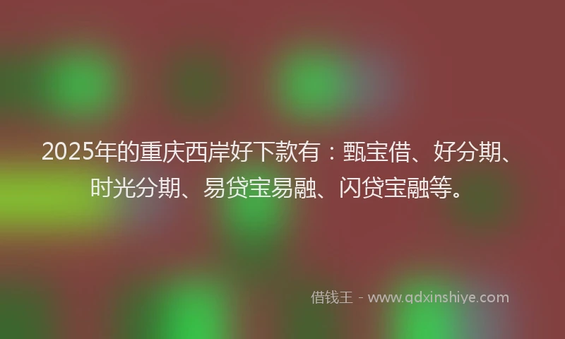 2025年的重庆西岸好下款有：甄宝借、好分期、时光分期、易贷宝易融、闪贷宝融等。