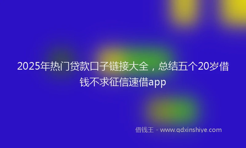 2025年热门贷款口子链接大全，总结五个20岁借钱不求征信速借app