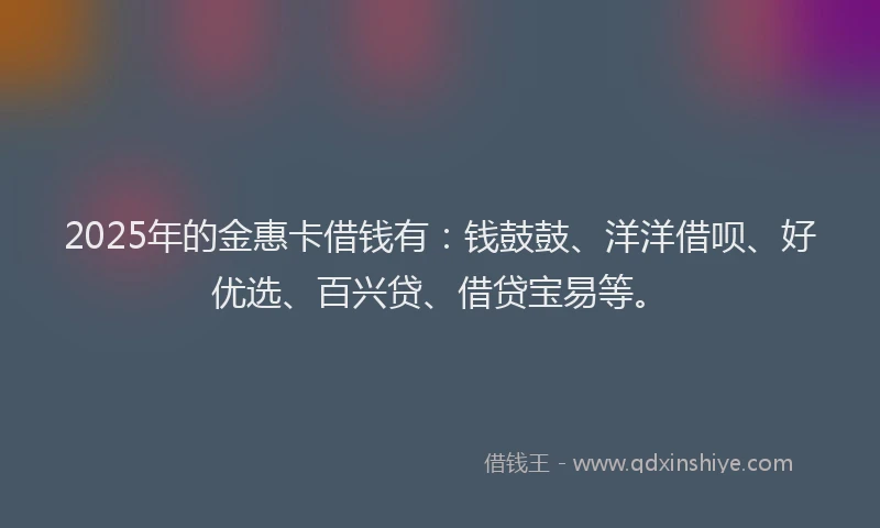 2025年的金惠卡借钱有：钱鼓鼓、洋洋借呗、好优选、百兴贷、借贷宝易等。