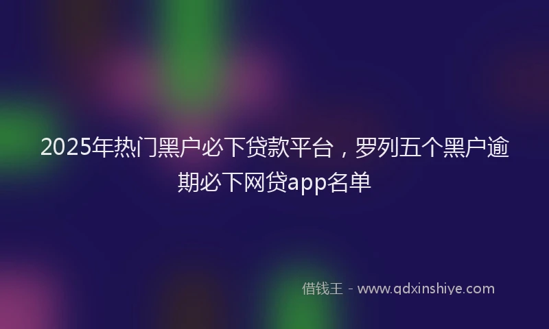 2025年热门黑户必下贷款平台，罗列五个黑户逾期必下网贷app名单