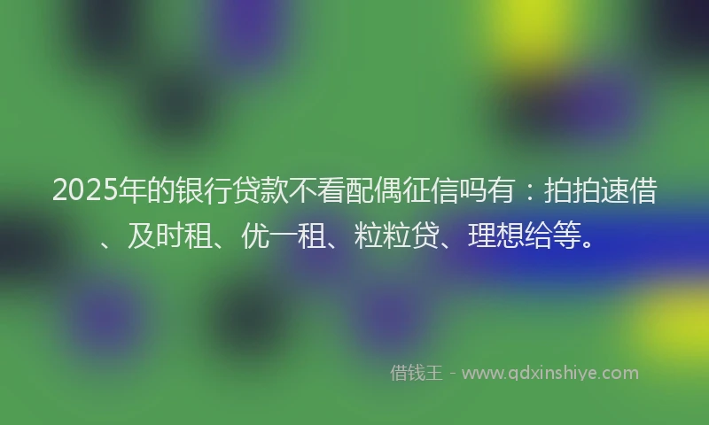 2025年的银行贷款不看配偶征信吗有：拍拍速借、及时租、优一租、粒粒贷、理想给等。
