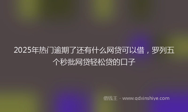 2025年热门逾期了还有什么网贷可以借，罗列五个秒批网贷轻松贷的口子