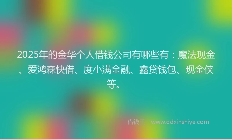 2025年的金华个人借钱公司有哪些有：魔法现金、爱鸿森快借、度小满金融、鑫贷钱包、现金侠等。