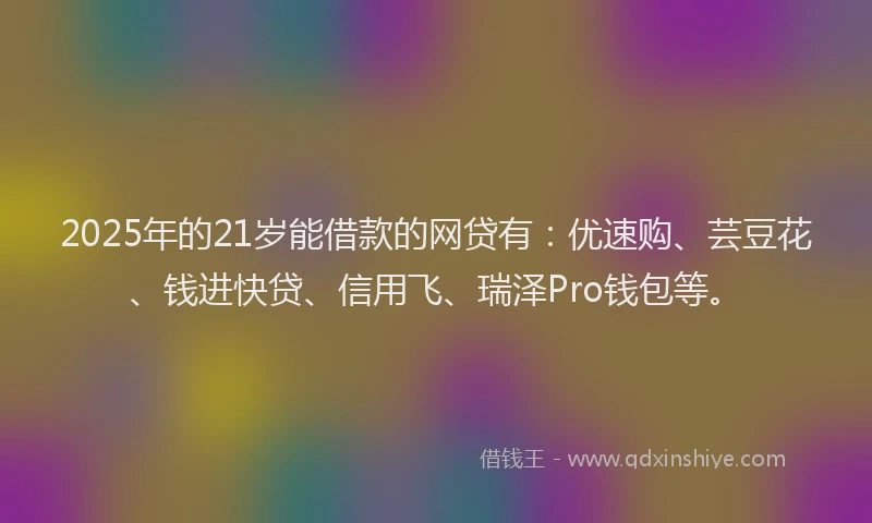 2025年的21岁能借款的网贷有：优速购、芸豆花、钱进快贷、信用飞、瑞泽Pro钱包等。