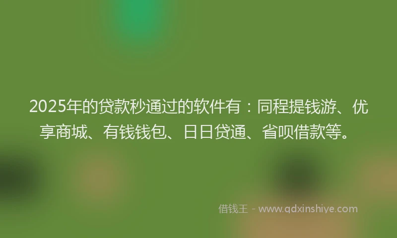 2025年的贷款秒通过的软件有：同程提钱游、优享商城、有钱钱包、日日贷通、省呗借款等。