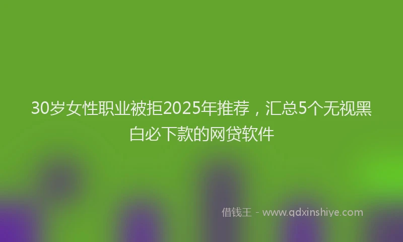 30岁女性职业被拒2025年推荐，汇总5个无视黑白必下款的网贷软件
