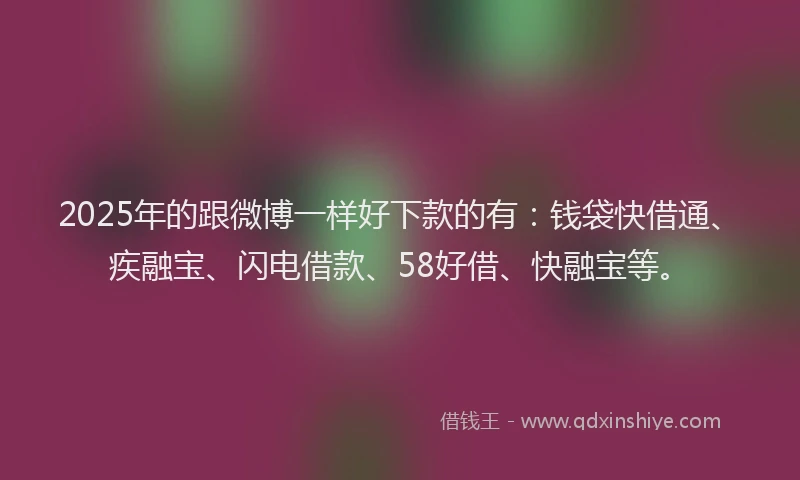 2025年的跟微博一样好下款的有：钱袋快借通、疾融宝、闪电借款、58好借、快融宝等。