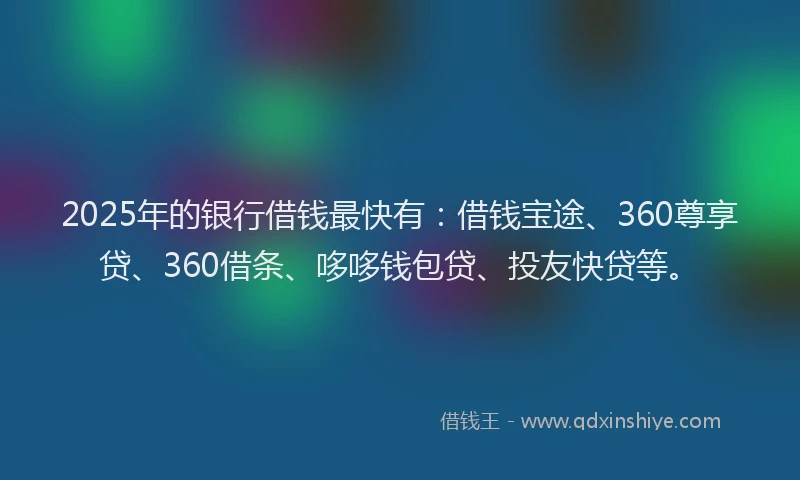 2025年的银行借钱最快有：借钱宝途、360尊享贷、360借条、哆哆钱包贷、投友快贷等。