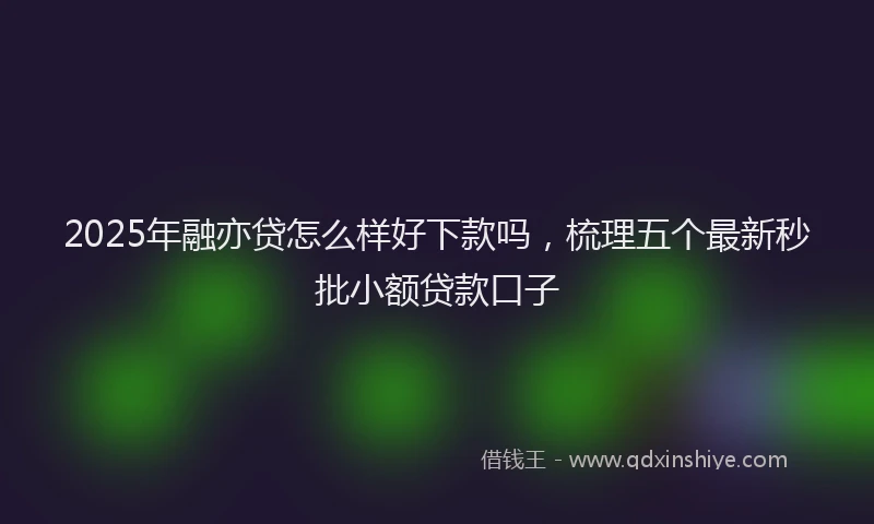 2025年融亦贷怎么样好下款吗，梳理五个最新秒批小额贷款口子