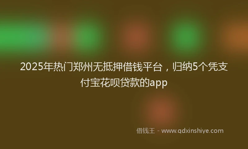 2025年热门郑州无抵押借钱平台，归纳5个凭支付宝花呗贷款的app