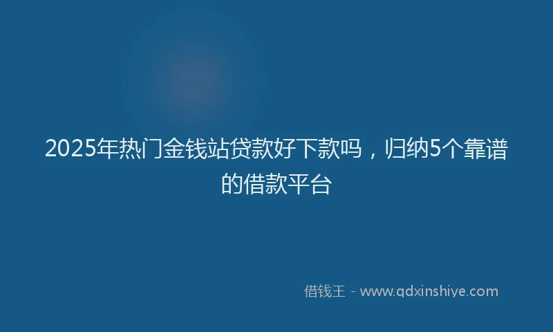 2025年热门金钱站贷款好下款吗，归纳5个靠谱的借款平台