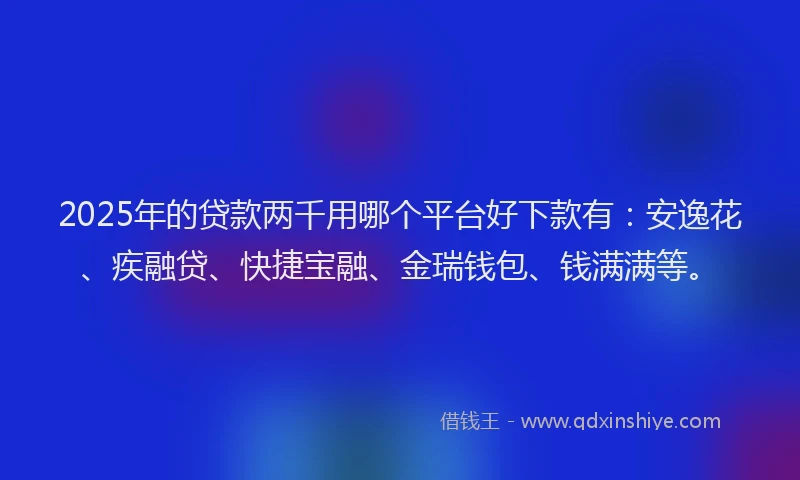 2025年的贷款两千用哪个平台好下款有：安逸花、疾融贷、快捷宝融、金瑞钱包、钱满满等。
