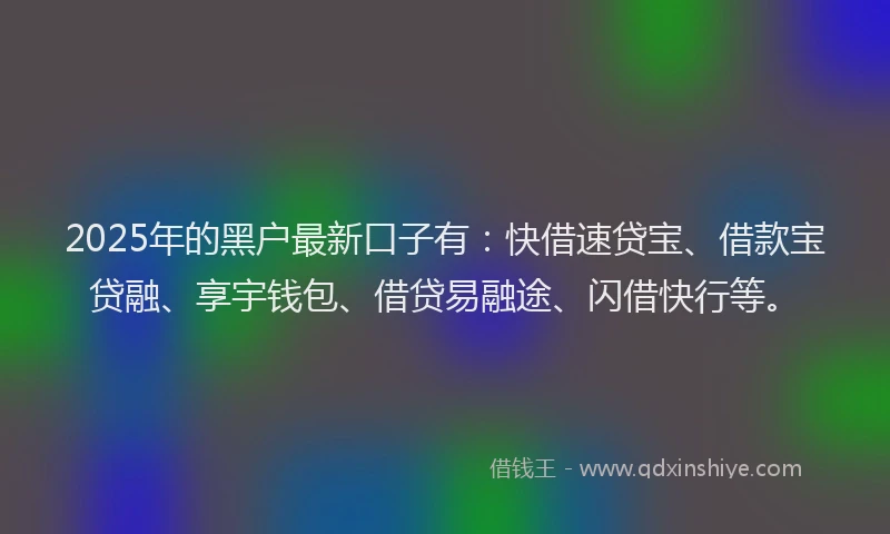 2025年的黑户最新口子有：快借速贷宝、借款宝贷融、享宇钱包、借贷易融途、闪借快行等。