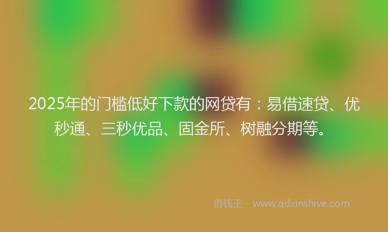 2025年的门槛低好下款的网贷有：易借速贷、优秒通、三秒优品、固金所、树融分期等。