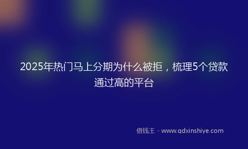 2025年热门马上分期为什么被拒，梳理5个贷款通过高的平台