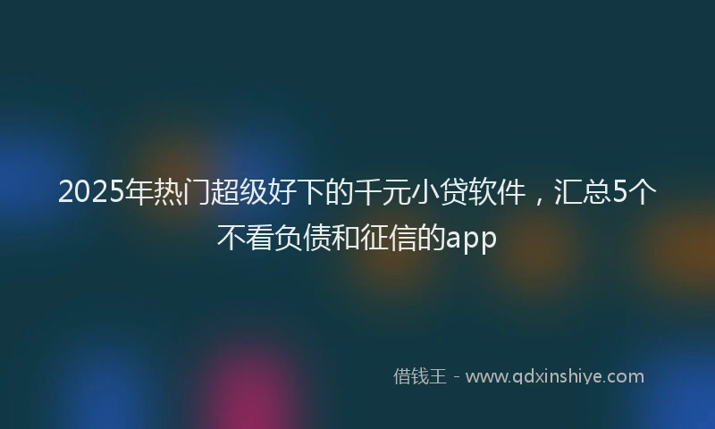 2025年热门超级好下的千元小贷软件，汇总5个不看负债和征信的app