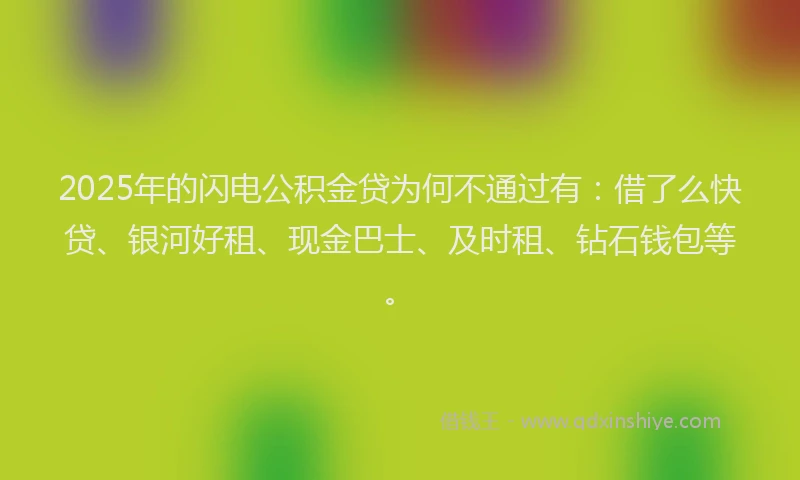 2025年的闪电公积金贷为何不通过有：借了么快贷、银河好租、现金巴士、及时租、钻石钱包等。