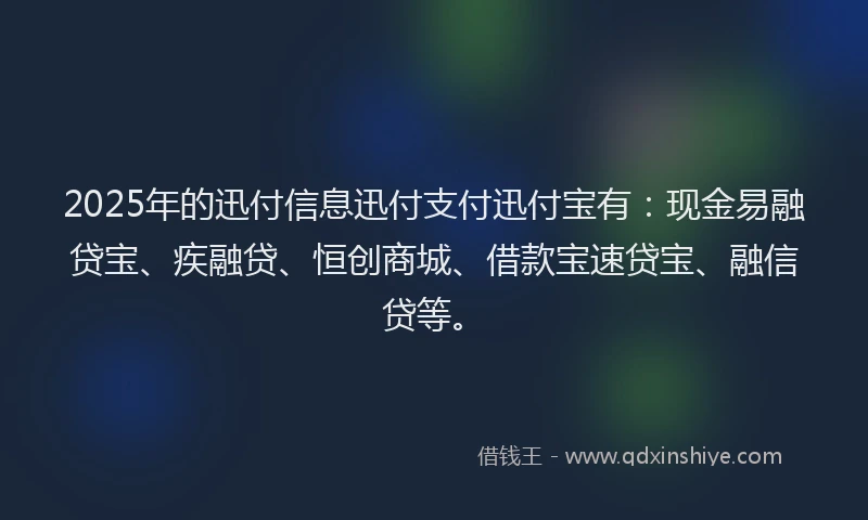 2025年的迅付信息迅付支付迅付宝有：现金易融贷宝、疾融贷、恒创商城、借款宝速贷宝、融信贷等。