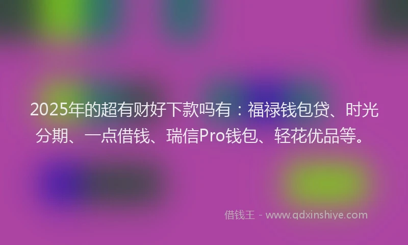2025年的超有财好下款吗有：福禄钱包贷、时光分期、一点借钱、瑞信Pro钱包、轻花优品等。