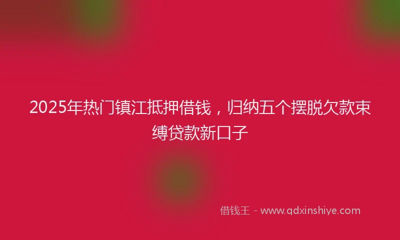 2025年热门镇江抵押借钱，归纳五个摆脱欠款束缚贷款新口子