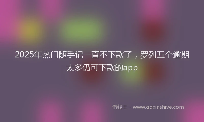 2025年热门随手记一直不下款了，罗列五个逾期太多仍可下款的app