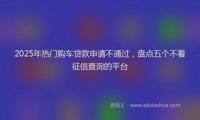 2025年热门购车贷款申请不通过，盘点五个不看征信查询的平台