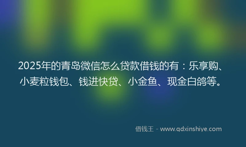 2025年的青岛微信怎么贷款借钱的有：乐享购、小麦粒钱包、钱进快贷、小金鱼、现金白鸽等。