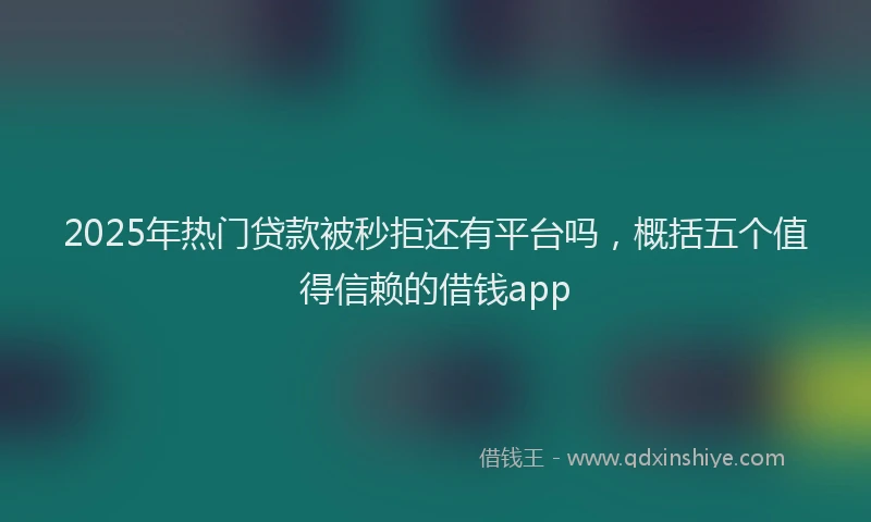 2025年热门贷款被秒拒还有平台吗，概括五个值得信赖的借钱app
