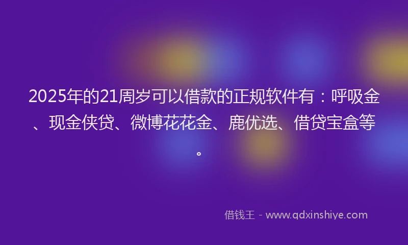 2025年的21周岁可以借款的正规软件有：呼吸金、现金侠贷、微博花花金、鹿优选、借贷宝盒等。