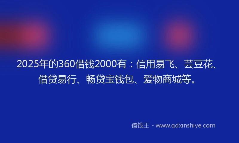 2025年的360借钱2000有：信用易飞、芸豆花、借贷易行、畅贷宝钱包、爱物商城等。