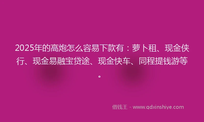 2025年的高炮怎么容易下款有：萝卜租、现金侠行、现金易融宝贷途、现金快车、同程提钱游等。