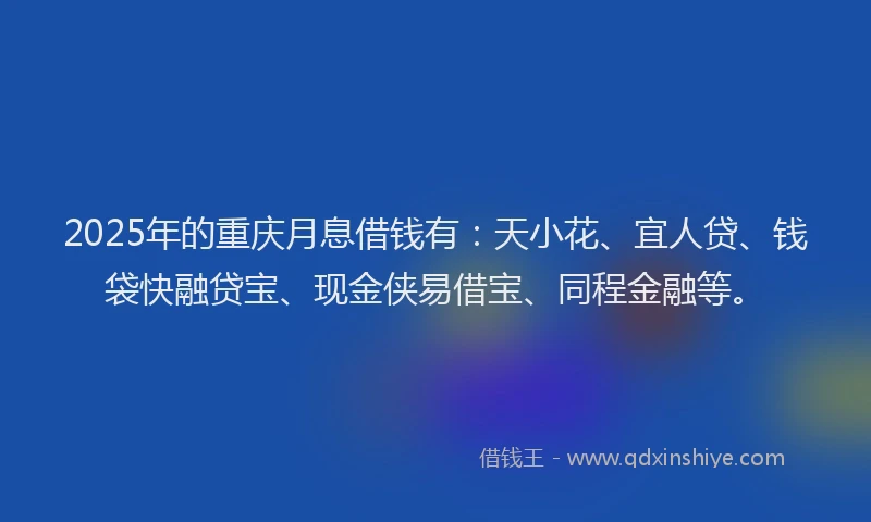 2025年的重庆月息借钱有：天小花、宜人贷、钱袋快融贷宝、现金侠易借宝、同程金融等。