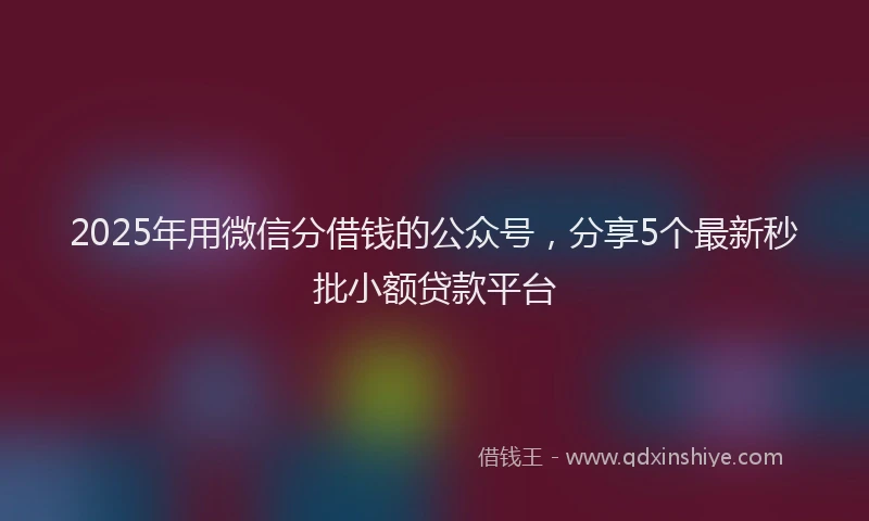 2025年用微信分借钱的公众号，分享5个最新秒批小额贷款平台