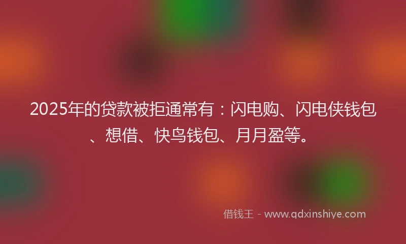 2025年的贷款被拒通常有：闪电购、闪电侠钱包、想借、快鸟钱包、月月盈等。