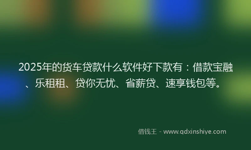2025年的货车贷款什么软件好下款有：借款宝融、乐租租、贷你无忧、省薪贷、速享钱包等。