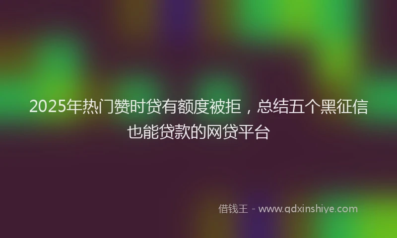 2025年热门赞时贷有额度被拒，总结五个黑征信也能贷款的网贷平台