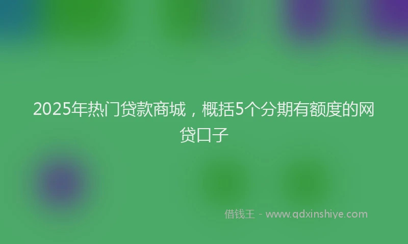 2025年热门贷款商城，概括5个分期有额度的网贷口子