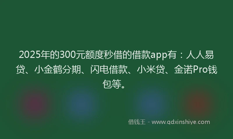2025年的300元额度秒借的借款app有：人人易贷、小金鹤分期、闪电借款、小米贷、金诺Pro钱包等。