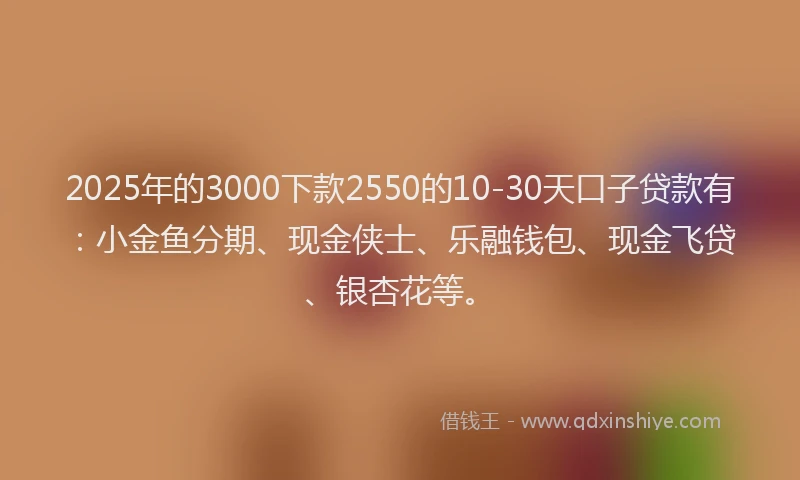 2025年的3000下款2550的10-30天口子贷款有：小金鱼分期、现金侠士、乐融钱包、现金飞贷、银杏花等。