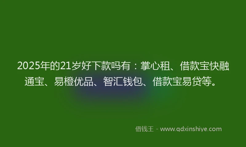 2025年的21岁好下款吗有：掌心租、借款宝快融通宝、易橙优品、智汇钱包、借款宝易贷等。