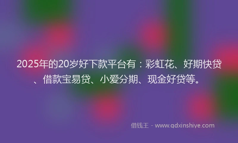 2025年的20岁好下款平台有：彩虹花、好期快贷、借款宝易贷、小爱分期、现金好贷等。