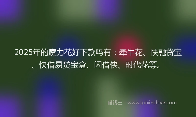 2025年的魔力花好下款吗有：牵牛花、快融贷宝、快借易贷宝盒、闪借侠、时代花等。