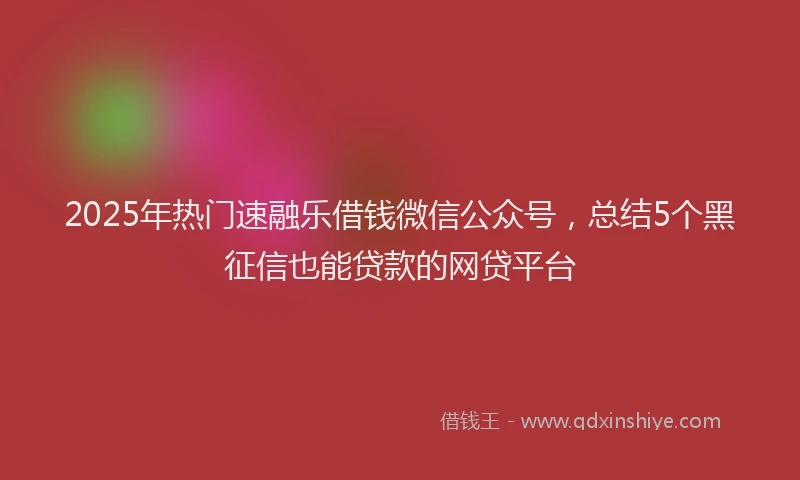 2025年热门速融乐借钱微信公众号，总结5个黑征信也能贷款的网贷平台