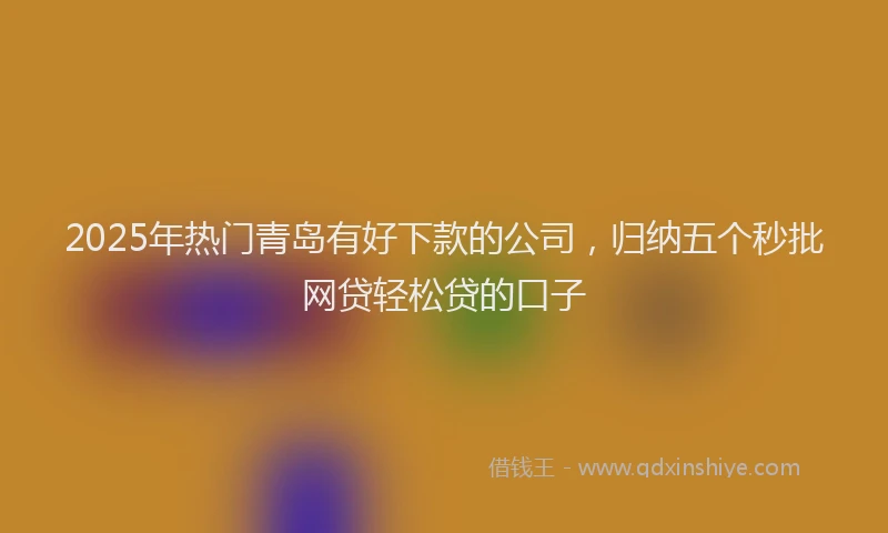 2025年热门青岛有好下款的公司，归纳五个秒批网贷轻松贷的口子