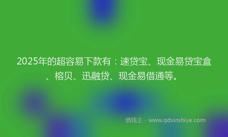 2025年的超容易下款有：速贷宝、现金易贷宝盒、榕贝、迅融贷、现金易借通等。